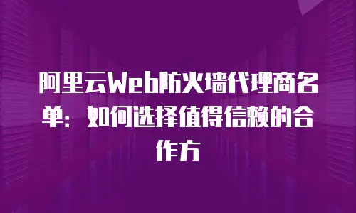 阿里云Web防火墙代理商名单：如何选择值得信赖的合作方