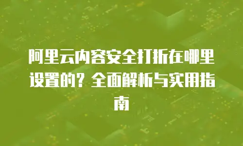 阿里云内容安全打折在哪里设置的？全面解析与实用指南