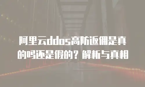 阿里云ddos高防返佣是真的吗还是假的？解析与真相