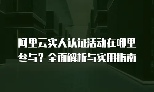 阿里云实人认证活动在哪里参与？全面解析与实用指南