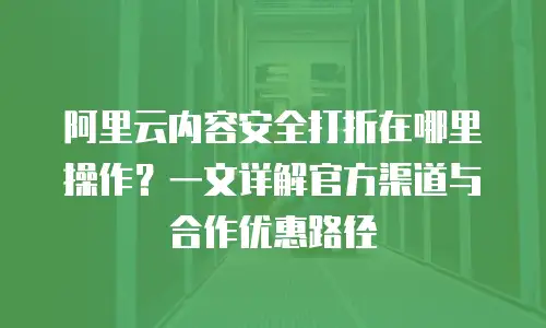 阿里云内容安全打折在哪里操作？一文详解官方渠道与合作优惠路径