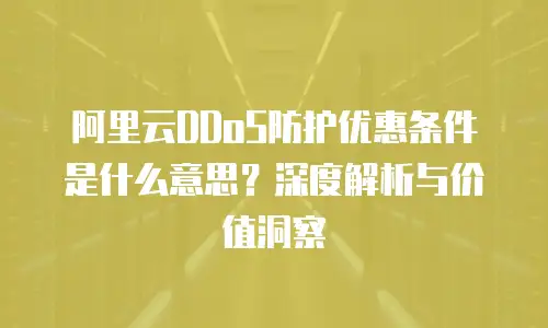 阿里云DDoS防护优惠条件是什么意思？深度解析与价值洞察