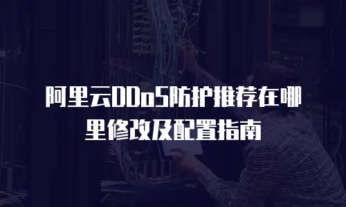 阿里云DDoS防护推荐在哪里修改及配置指南