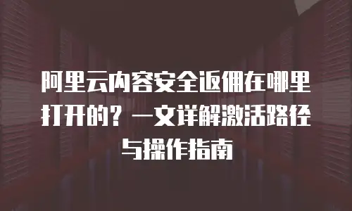 阿里云内容安全返佣在哪里打开的？一文详解激活路径与操作指南