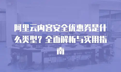 阿里云内容安全优惠券是什么类型？全面解析与实用指南