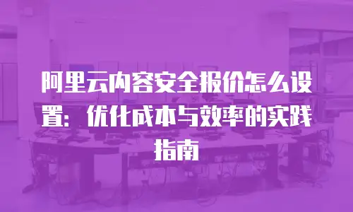 阿里云内容安全报价怎么设置：优化成本与效率的实践指南