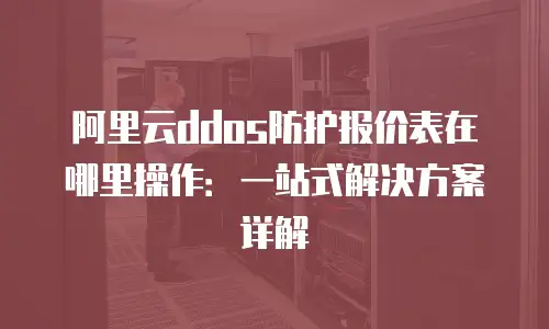 阿里云ddos防护报价表在哪里操作：一站式解决方案详解