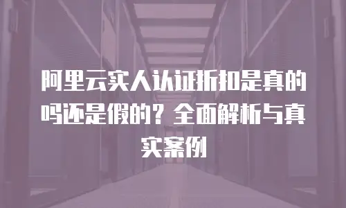 阿里云实人认证折扣是真的吗还是假的？全面解析与真实案例