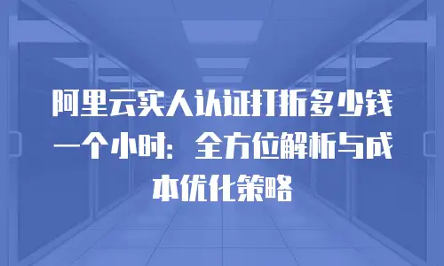 阿里云实人认证打折多少钱一个小时：全方位解析与成本优化策略