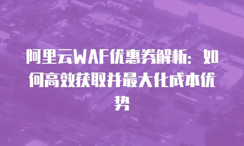 阿里云WAF优惠券解析：如何高效获取并最大化成本优势