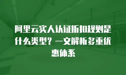 阿里云实人认证折扣规则是什么类型？一文解析多重优惠体系
