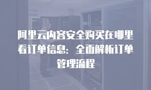 阿里云内容安全购买在哪里看订单信息：全面解析订单管理流程