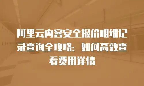 阿里云内容安全报价明细记录查询全攻略：如何高效查看费用详情
