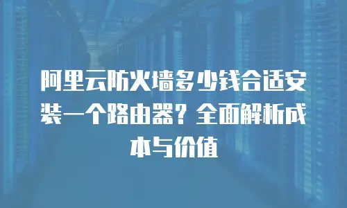 阿里云防火墙多少钱合适安装一个路由器？全面解析成本与价值