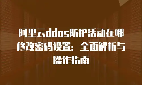 阿里云ddos防护活动在哪修改密码设置：全面解析与操作指南