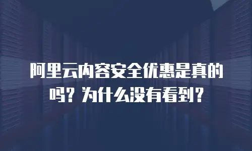 阿里云内容安全优惠是真的吗？为什么没有看到？
