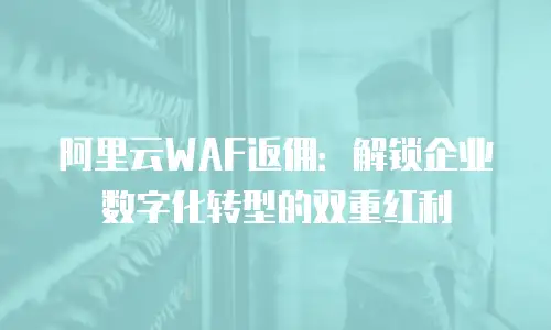 阿里云WAF返佣：解锁企业数字化转型的双重红利