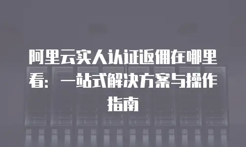 阿里云实人认证返佣在哪里看：一站式解决方案与操作指南