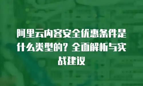 阿里云内容安全优惠条件是什么类型的？全面解析与实战建议