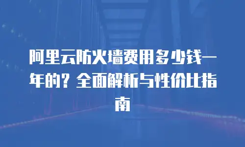 阿里云防火墙费用多少钱一年的？全面解析与性价比指南