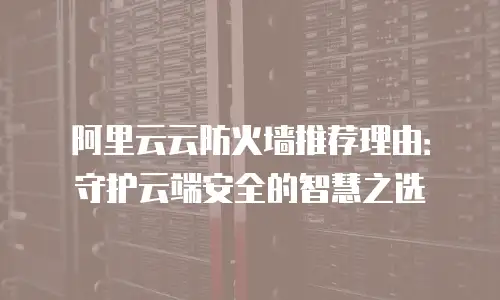 阿里云云防火墙推荐理由：守护云端安全的智慧之选