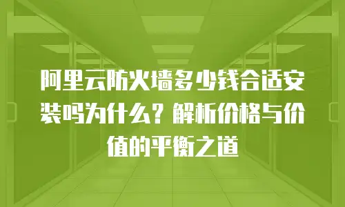 阿里云防火墙多少钱合适安装吗为什么？解析价格与价值的平衡之道