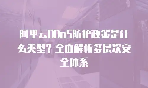 阿里云DDoS防护政策是什么类型？全面解析多层次安全体系