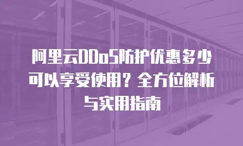 阿里云DDoS防护优惠多少可以享受使用？全方位解析与实用指南