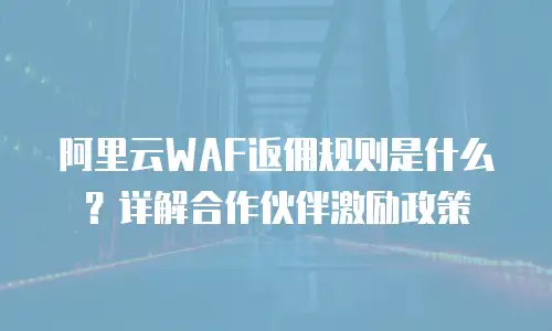 阿里云WAF返佣规则是什么？详解合作伙伴激励政策