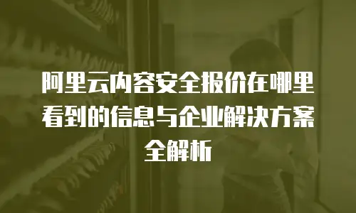 阿里云内容安全报价在哪里看到的信息与企业解决方案全解析