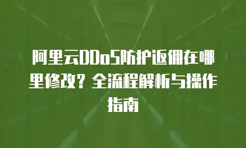 阿里云DDoS防护返佣在哪里修改？全流程解析与操作指南
