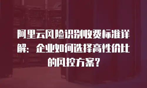 阿里云风险识别收费标准详解：企业如何选择高性价比的风控方案？