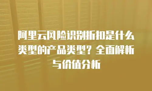 阿里云风险识别折扣是什么类型的产品类型？全面解析与价值分析