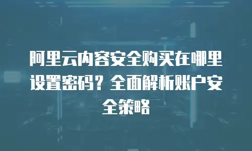 阿里云内容安全购买在哪里设置密码？全面解析账户安全策略
