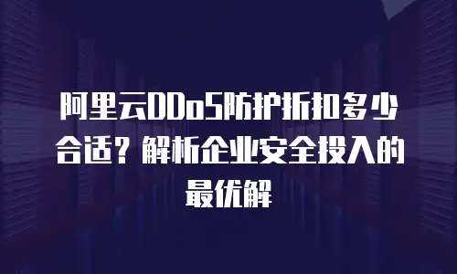 阿里云DDoS防护折扣多少合适？解析企业安全投入的最优解