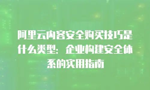 阿里云内容安全购买技巧是什么类型：企业构建安全体系的实用指南