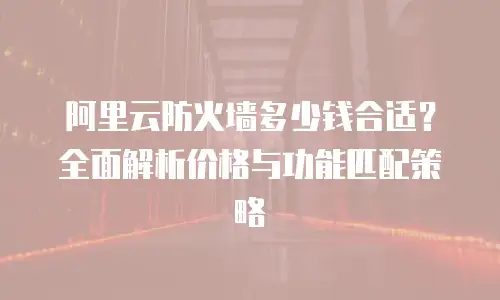 阿里云防火墙多少钱合适？全面解析价格与功能匹配策略