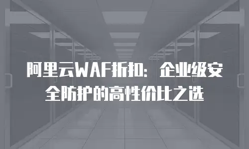 阿里云WAF折扣：企业级安全防护的高性价比之选