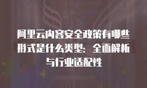 阿里云内容安全政策有哪些形式是什么类型：全面解析与行业适配性