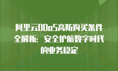 阿里云DDoS高防购买条件全解析：安全护航数字时代的业务稳定
