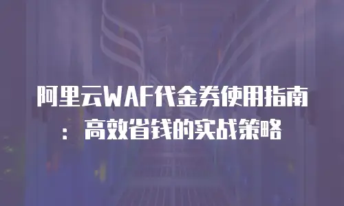 阿里云WAF代金券使用指南：高效省钱的实战策略