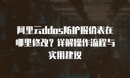 阿里云ddos防护报价表在哪里修改？详解操作流程与实用建议