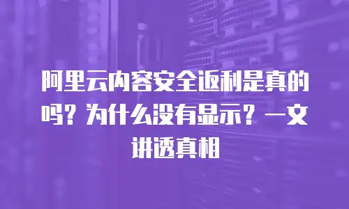 阿里云内容安全返利是真的吗？为什么没有显示？一文讲透真相