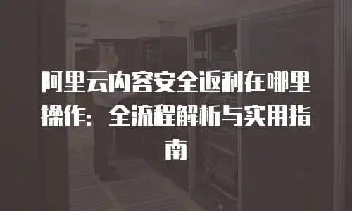 阿里云内容安全返利在哪里操作：全流程解析与实用指南