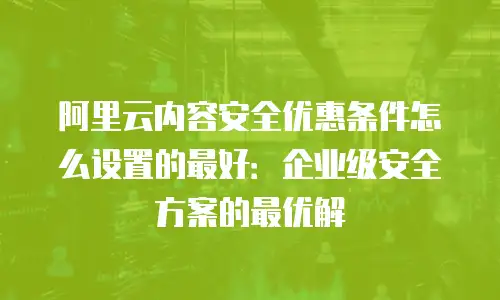 阿里云内容安全优惠条件怎么设置的最好：企业级安全方案的最优解
