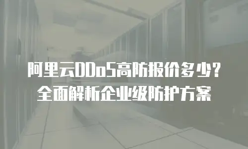 阿里云DDoS高防报价多少？全面解析企业级防护方案