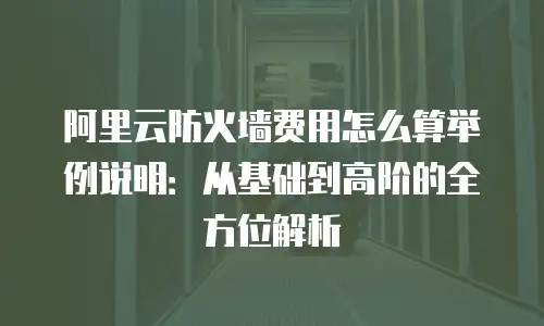 阿里云防火墙费用怎么算举例说明：从基础到高阶的全方位解析