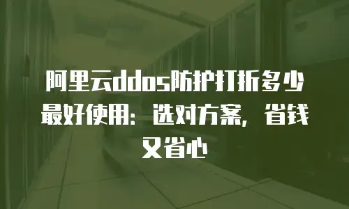 阿里云ddos防护打折多少最好使用：选对方案，省钱又省心