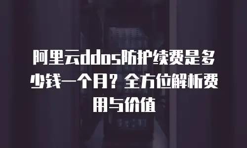 阿里云ddos防护续费是多少钱一个月？全方位解析费用与价值