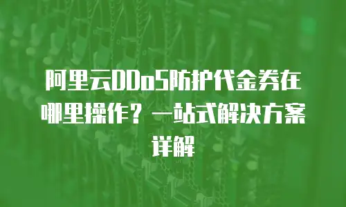 阿里云DDoS防护代金券在哪里操作？一站式解决方案详解